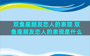 双鱼座朋友恋人的表现 双鱼座朋友恋人的表现是什么